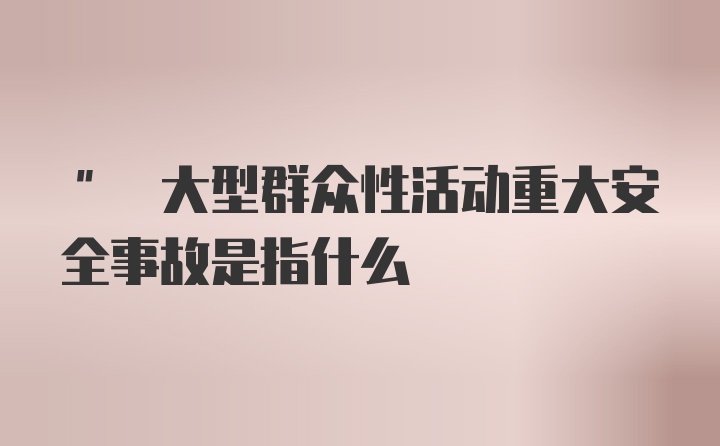 " 大型群众性活动重大安全事故是指什么