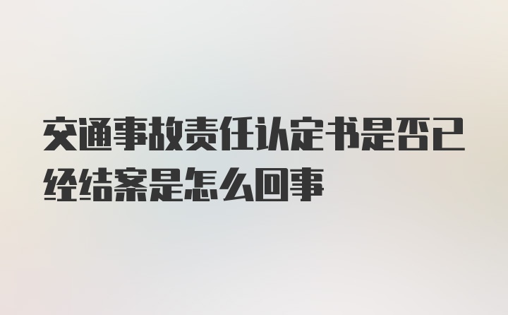 交通事故责任认定书是否已经结案是怎么回事