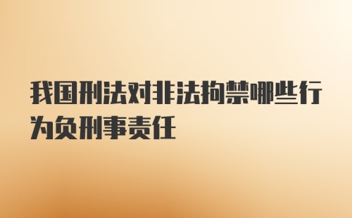 我国刑法对非法拘禁哪些行为负刑事责任