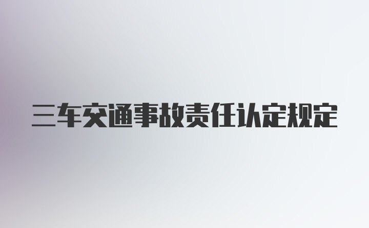 三车交通事故责任认定规定