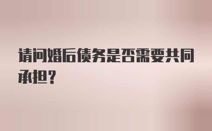 请问婚后债务是否需要共同承担？