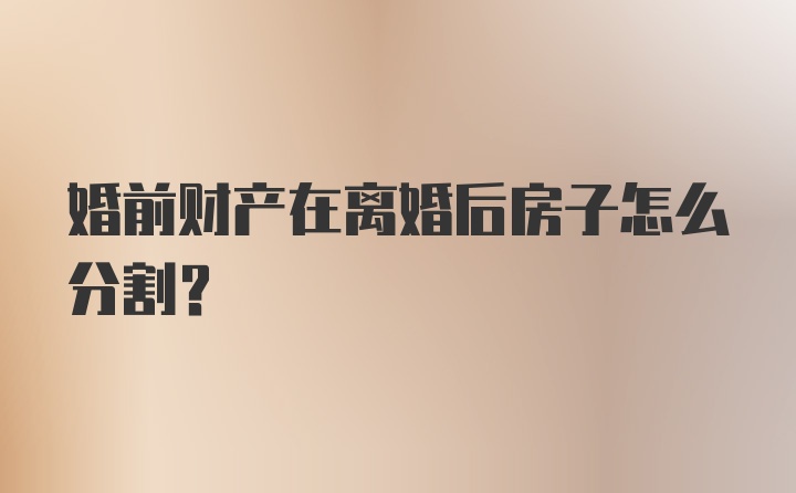 婚前财产在离婚后房子怎么分割？