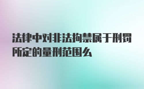 法律中对非法拘禁属于刑罚所定的量刑范围么