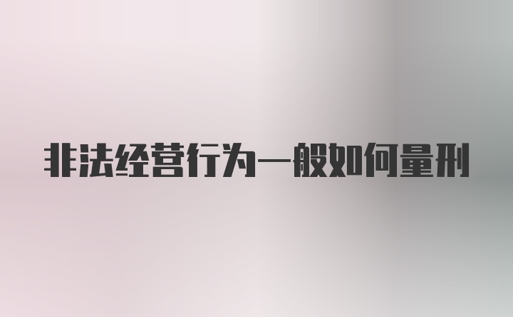 非法经营行为一般如何量刑