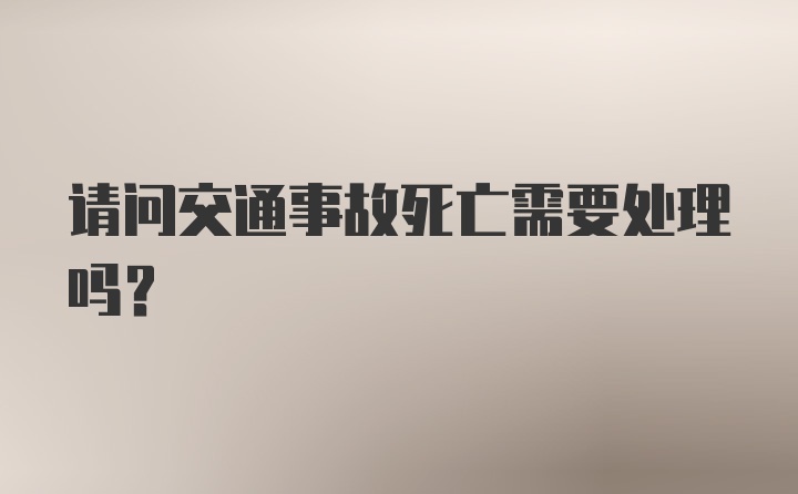 请问交通事故死亡需要处理吗？