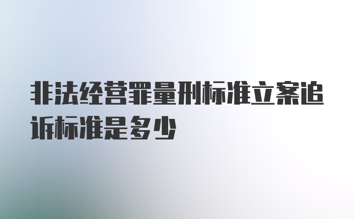 非法经营罪量刑标准立案追诉标准是多少