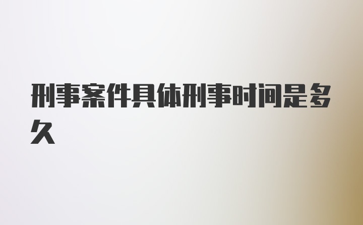 刑事案件具体刑事时间是多久