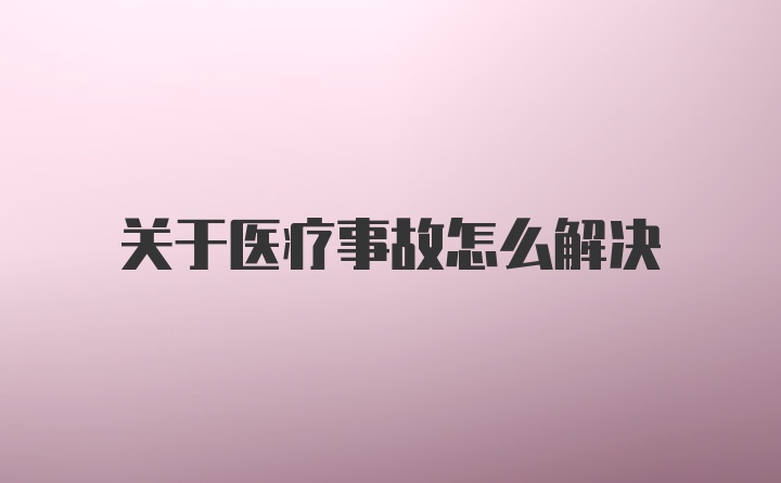 关于医疗事故怎么解决