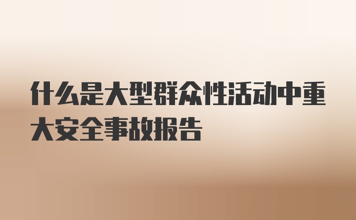 什么是大型群众性活动中重大安全事故报告