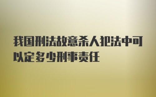 我国刑法故意杀人犯法中可以定多少刑事责任