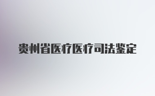 贵州省医疗医疗司法鉴定