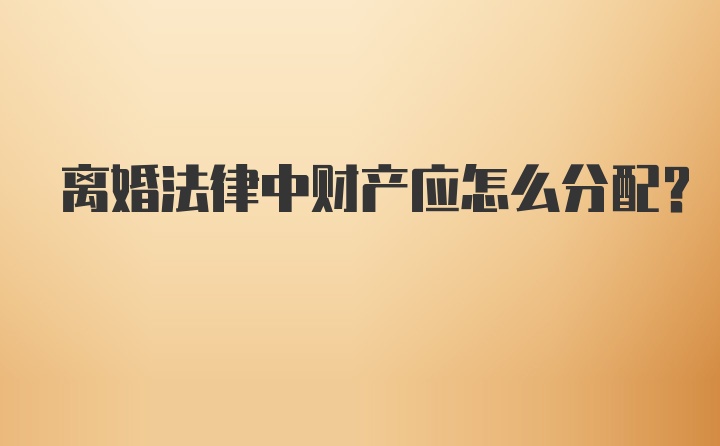 离婚法律中财产应怎么分配?