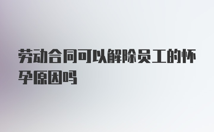 劳动合同可以解除员工的怀孕原因吗