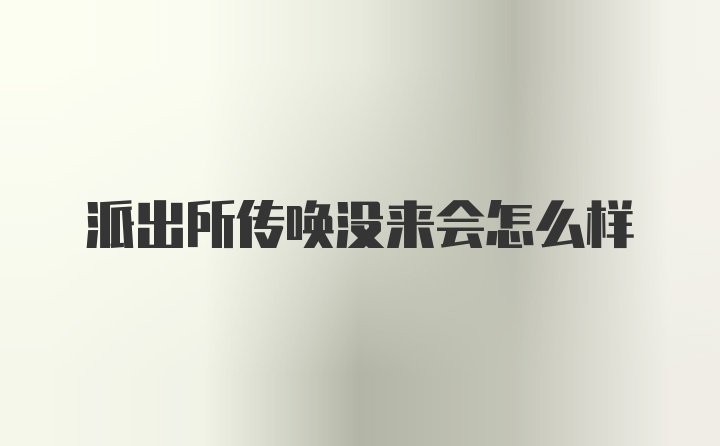 派出所传唤没来会怎么样