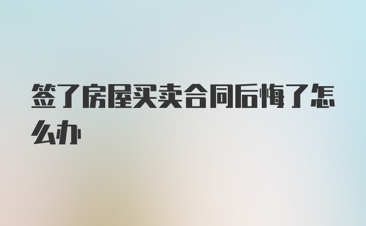 签了房屋买卖合同后悔了怎么办