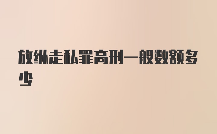 放纵走私罪高刑一般数额多少