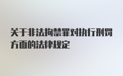 关于非法拘禁罪对执行刑罚方面的法律规定