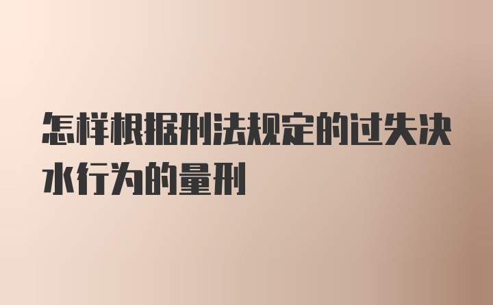 怎样根据刑法规定的过失决水行为的量刑