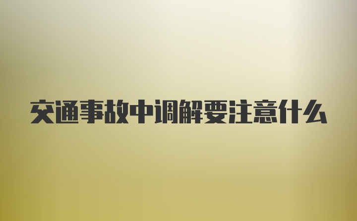 交通事故中调解要注意什么