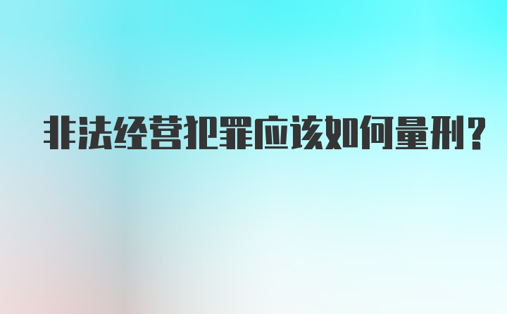 非法经营犯罪应该如何量刑？