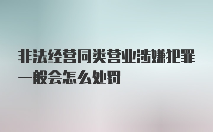 非法经营同类营业涉嫌犯罪一般会怎么处罚