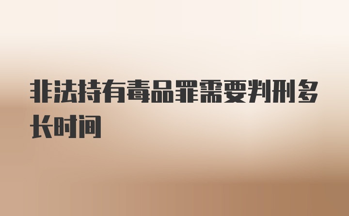 非法持有毒品罪需要判刑多长时间