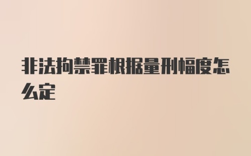 非法拘禁罪根据量刑幅度怎么定