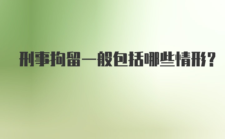 刑事拘留一般包括哪些情形？