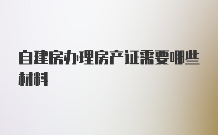 自建房办理房产证需要哪些材料