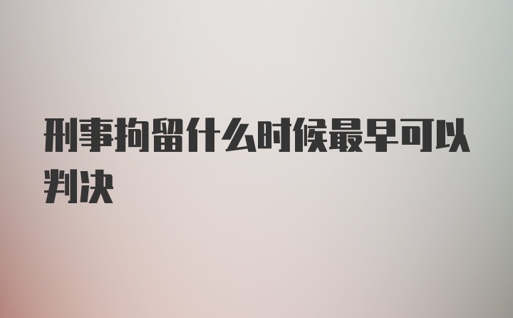 刑事拘留什么时候最早可以判决