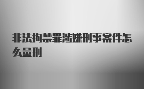 非法拘禁罪涉嫌刑事案件怎么量刑