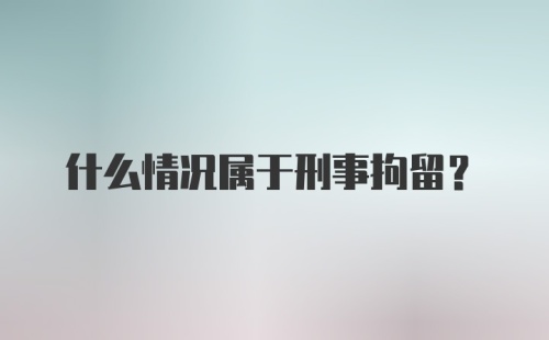 什么情况属于刑事拘留？