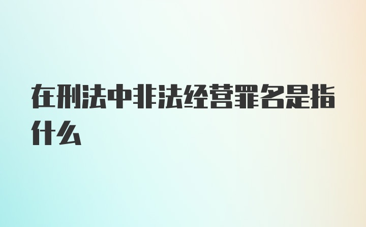 在刑法中非法经营罪名是指什么