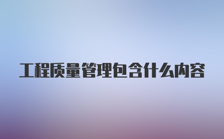 工程质量管理包含什么内容