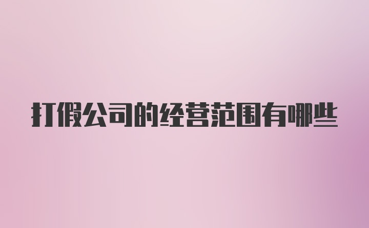 打假公司的经营范围有哪些