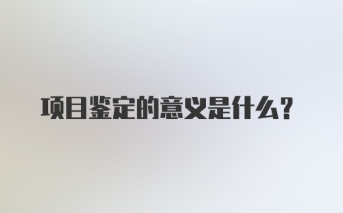 项目鉴定的意义是什么？