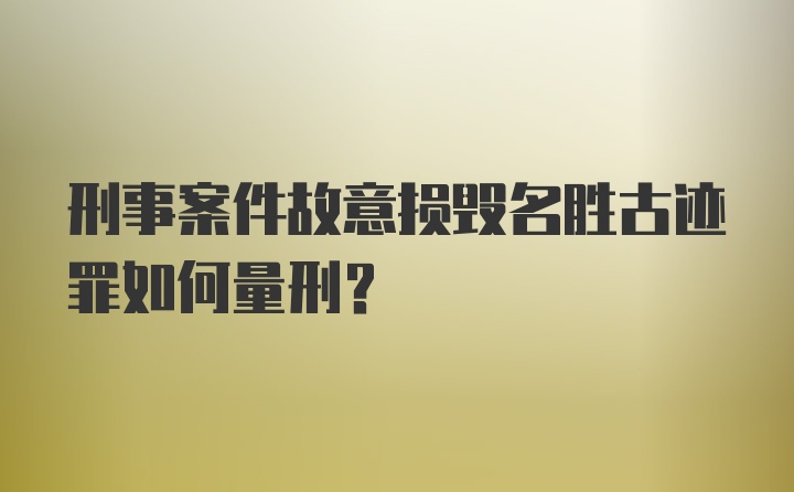 刑事案件故意损毁名胜古迹罪如何量刑?