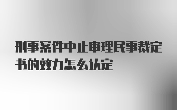 刑事案件中止审理民事裁定书的效力怎么认定