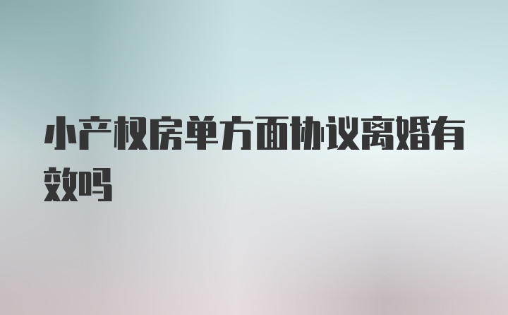 小产权房单方面协议离婚有效吗