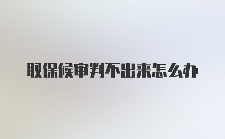 取保候审判不出来怎么办