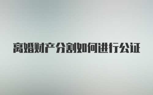 离婚财产分割如何进行公证