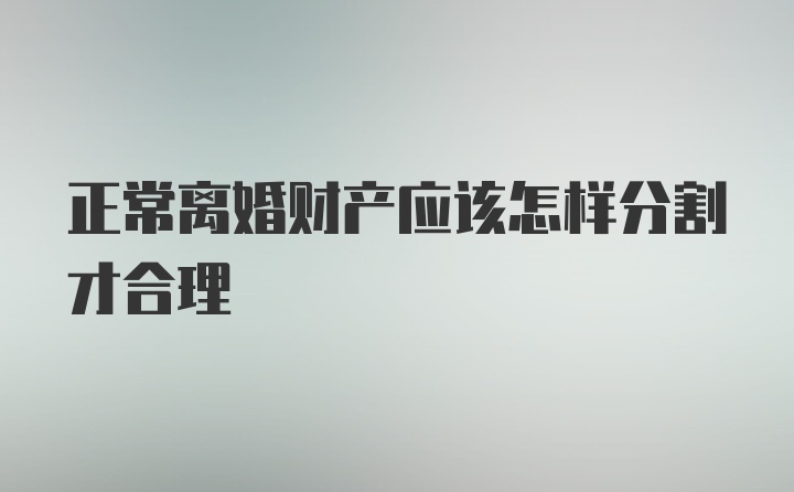 正常离婚财产应该怎样分割才合理