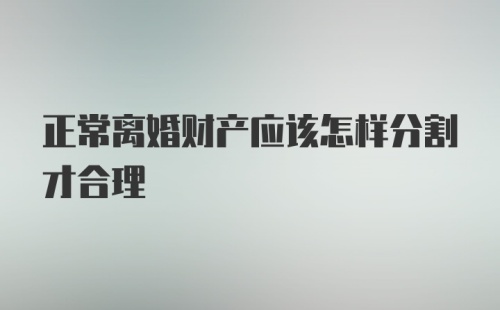 正常离婚财产应该怎样分割才合理