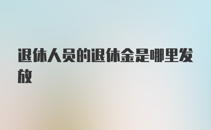 退休人员的退休金是哪里发放