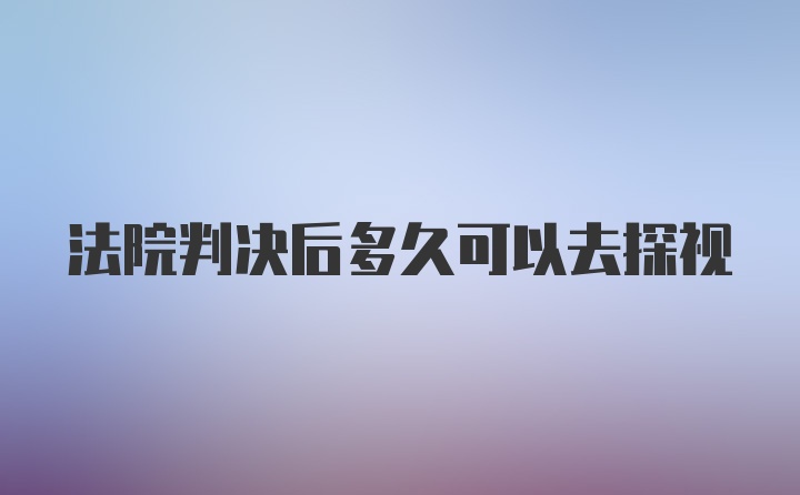 法院判决后多久可以去探视
