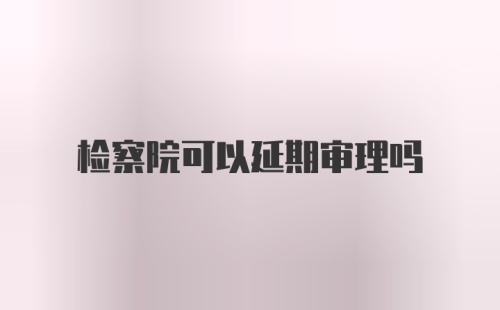 检察院可以延期审理吗