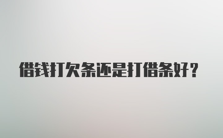 借钱打欠条还是打借条好？