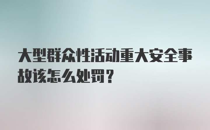 大型群众性活动重大安全事故该怎么处罚？