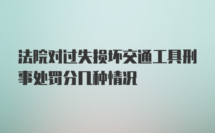 法院对过失损坏交通工具刑事处罚分几种情况