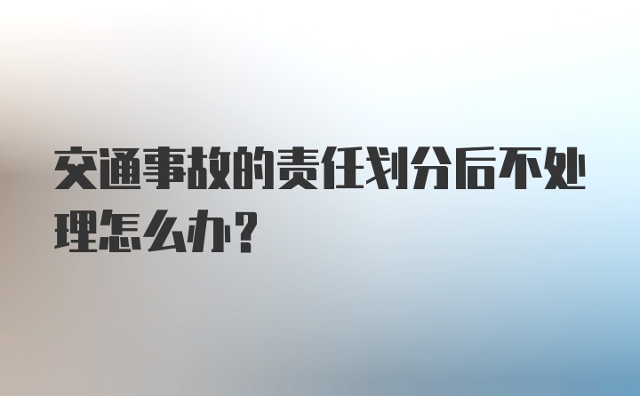 交通事故的责任划分后不处理怎么办？